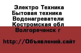 Электро-Техника Бытовая техника - Водонагреватели. Костромская обл.,Волгореченск г.